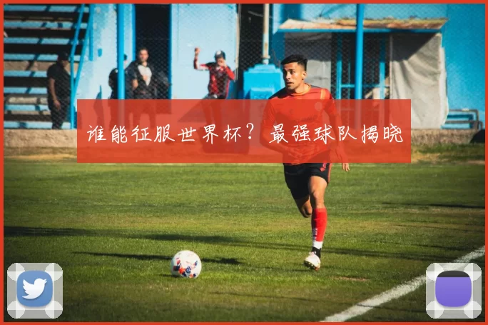 谁能征服世界杯？最强球队揭晓