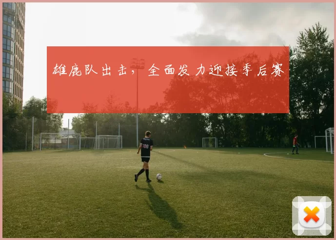 雄鹿队出击，全面发力迎接季后赛